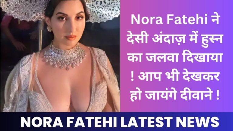 Nora Fatehi Latest News: Nora Fatehi ने देसी अंदाज़ में हुस्न का जलवा दिखाया ! आप भी देखकर हो जायंगे दीवाने !